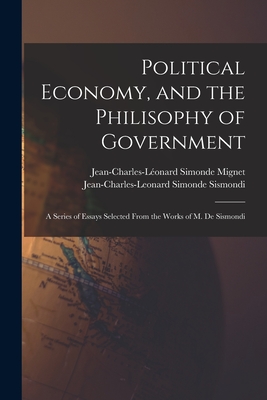 Political Economy, and the Philisophy of Government: A Series of Essays Selected From the Works of M. De Sismondi - Sismondi, Jean-Charles-Leonard Simonde, and Mignet, Jean-Charles-Lonard Simonde