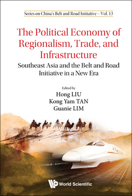 Political Economy of Regionalism, Trade, and Infrastructure, The: Southeast Asia and the Belt and Road Initiative in a New Era - Liu, Hong (Editor), and Tan, Kong Yam (Editor), and Lim, Guanie (Editor)