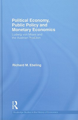 Political Economy, Public Policy and Monetary Economics: Ludwig von Mises and the Austrian Tradition - Ebeling, Richard M