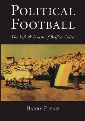 Political Football: The Life and Death of Belfast Celtic - Flynn, Barry