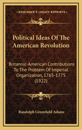 Political Ideas of the American Revolution: Britannic-American Contributions to the Problem of Imperial Organization, 1765 to 1775