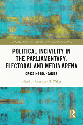 Political Incivility in the Parliamentary, Electoral and Media Arena: Crossing Boundaries - Walter, Annemarie S (Editor)