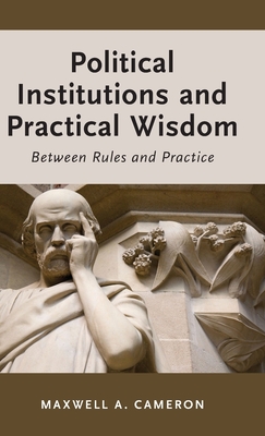 Political Institutions and Practical Wisdom: Between Rules and Practice - Cameron, Maxwell A