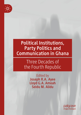 Political Institutions, Party Politics and Communication in Ghana: Three Decades of the Fourth Republic - Ayee, Joseph R.A. (Editor), and Amoah, Lloyd G.A. (Editor), and Alidu, Seidu M. (Editor)