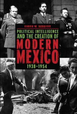 Political Intelligence and the Creation of Modern Mexico, 1938-1954 - Navarro, Aaron W.