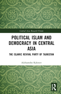 Political Islam and Democracy in Central Asia: The Islamic Revival Party of Tajikistan - Kalonov, Ajam