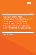 Political Issues and Presidential Candidates. Speech of the Hon. John Hickman, Delivered in Concert Hall, Philadelphia, July 24th, 1860. Also the Republican Platform