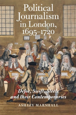 Political Journalism in London, 1695-1720: Defoe, Swift, Steele and Their Contemporaries - Marshall, Ashley