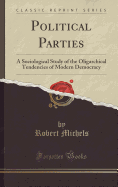 Political Parties: A Sociological Study of the Oligarchical Tendencies of Modern Democracy (Classic Reprint)