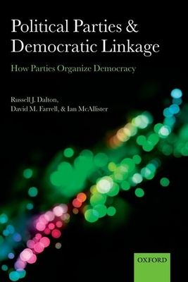 Political Parties and Democratic Linkage: How Parties Organize Democracy - Dalton, Russell J., and Farrell, David M., and McAllister, Ian