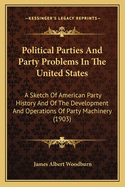 Political Parties And Party Problems In The United States: A Sketch Of American Party History And Of The Development And Operations Of Party Machinery (1903)