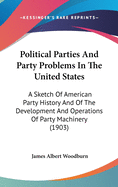 Political Parties And Party Problems In The United States: A Sketch Of American Party History And Of The Development And Operations Of Party Machinery (1903)