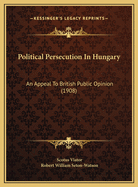 Political Persecution In Hungary: An Appeal To British Public Opinion (1908)