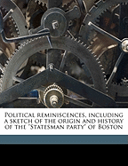 Political Reminiscences, Including a Sketch of the Origin and History of the Statesman Party of Boston (Classic Reprint)