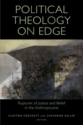 Political Theology on Edge: Ruptures of Justice and Belief in the Anthropocene - Crockett, Clayton (Contributions by), and Keller, Catherine (Contributions by), and Anidjar, Gil (Contributions by)