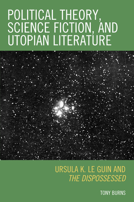 Political Theory, Science Fiction, and Utopian Literature: Ursula K. Le Guin and The Dispossessed - Burns, Tony