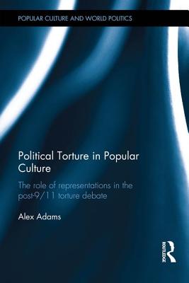 Political Torture in Popular Culture: The Role of Representations in the Post-9/11 Torture Debate - Adams, Alex