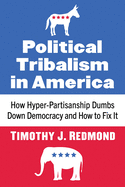 Political Tribalism in America: How Hyper-Partisanship Dumbs Down Democracy and How to Fix It