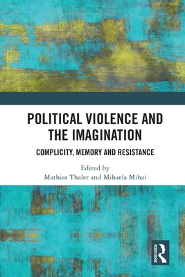 Political Violence and the Imagination: Complicity, Memory and Resistance - Thaler, Mathias (Editor), and Mihai, Mihaela (Editor)