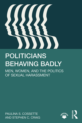 Politicians Behaving Badly: Men, Women, and the Politics of Sexual Harassment - Cossette, Paulina, and Craig, Stephen