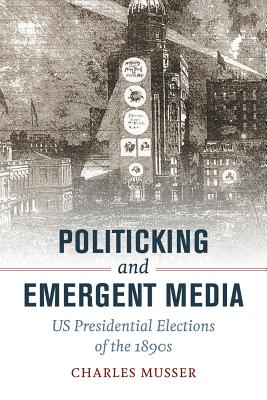 Politicking and Emergent Media: US Presidential Elections of the 1890s - Musser, Charles