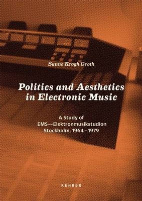 Politics and Aesthetics in Electronic Music: A Study of EMS - Elektronmusikstudion Stockholm, 1964-79 - Krogh Groth, Sanne, and Weibel, Peter (Introduction by)