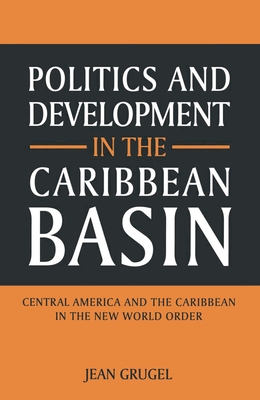 Politics and Development in the Caribbean Basin: Central America and the Caribbean in the New World Order - Grugel, Jean