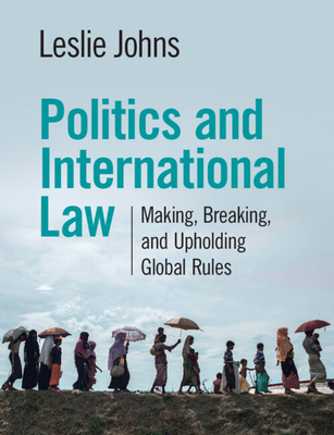 Politics and International Law: Making, Breaking, and Upholding Global Rules - Johns, Leslie