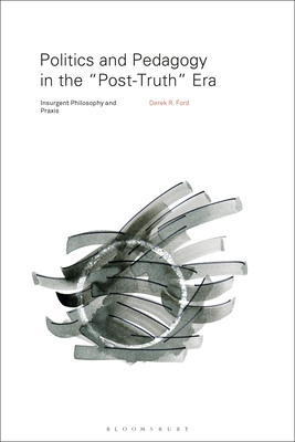 Politics and Pedagogy in the "Post-Truth" Era: Insurgent Philosophy and PRAXIS - Ford, Derek R