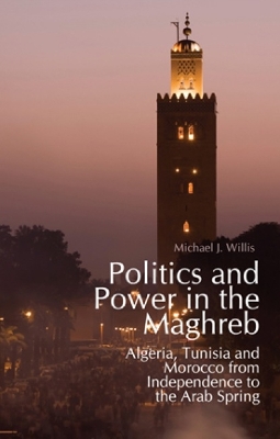 Politics and Power in the Maghreb: Algeria, Tunisia and Morocco from Independence to the Arab Spring - Willis, Michael J.