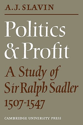 Politics and Profit: A Study of Sir Ralph Sadler 1507-1547 - Slavin, Arthur Joseph