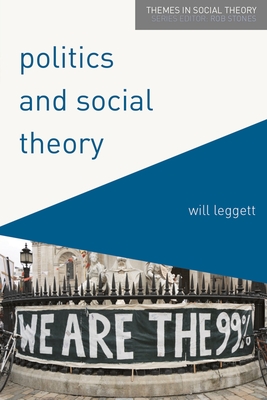 Politics and Social Theory: The Inescapably Social, the Irreducibly Political - Leggett, Will