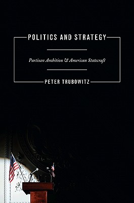 Politics and Strategy: Partisan Ambition and American Statecraft - Trubowitz, Peter