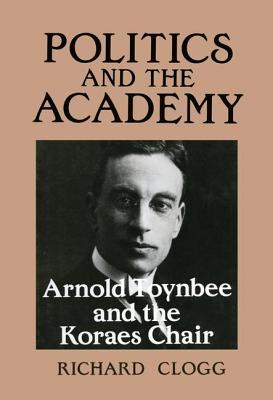 Politics and the Academy: Arnold Toynbee and the Koraes Chair - Clogg, Richard