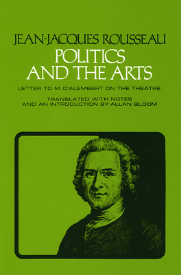 Politics and the Arts: Letter to M. d'Alembert on the Theatre - Rousseau, Jean-Jacques, and Bloom, Allan (Translated by)