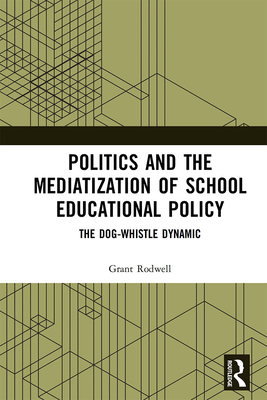 Politics and the Mediatization of School Educational Policy: The Dog-Whistle Dynamic - Rodwell, Grant