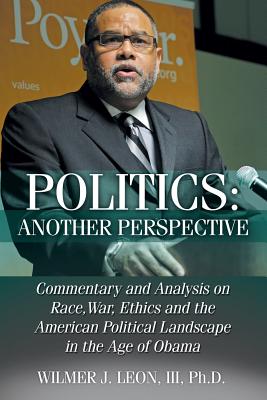 Politics: Another Perspective: Commentary and Analysis on Race, War, Ethics and the American Political Landscape in the Age of Obama - Leon, III