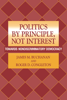 Politics by Principle, Not Interest: Towards Nondiscriminatory Democracy - Buchanan, James M, Professor, and Congleton, Roger D