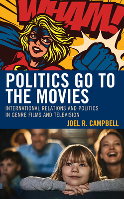 Politics Go to the Movies: International Relations and Politics in Genre Films and Television - Campbell, Joel R, and Bockett, Daryl, and Horigan, Damien