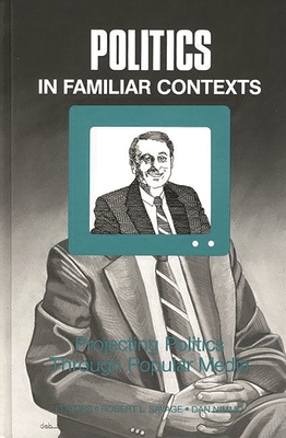 Politics in Familiar Contexts: Projecting Politics Through Popular Media - Savage, Robert L, and Nimmo, Dan, Professor