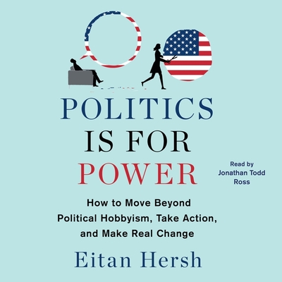 Politics Is for Power: How to Move Beyond Political Hobbyism, Take Action, and Make Real Change - Hersh, Eitan, and Ross, Jonathan Todd (Read by)