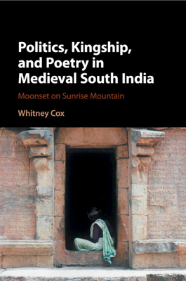 Politics, Kingship, and Poetry in Medieval South India: Moonset on Sunrise Mountain - Cox, Whitney