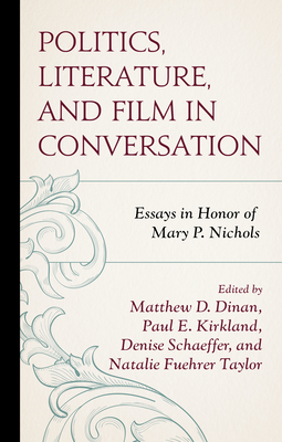 Politics, Literature, and Film in Conversation: Essays in Honor of Mary P. Nichols - Dinan, Matthew D (Editor), and Taylor, Natalie (Editor), and Schaeffer, Denise (Editor)