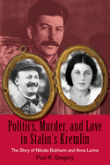 Politics, Murder, and Love in Stalin's Kremlin: The Story of Nikolai Bukharin and Anna Larina