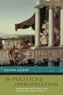 Politics of Appropriation: German Romantic Music and the Ancient Greek Legacy - Geary, Jason