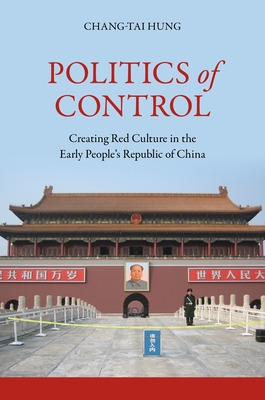 Politics of Control: Creating Red Culture in the Early People's Republic of China - Hung, Chang-Tai