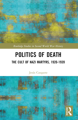 Politics of Death: The Cult of Nazi Martyrs, 1920-1939 - Casquete, Jess