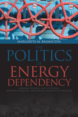 Politics of Energy Dependency: Ukraine, Belarus, and Lithuania Between Domestic Oligarchs and Russian Pressure - Balmaceda, Margarita M, Dr.