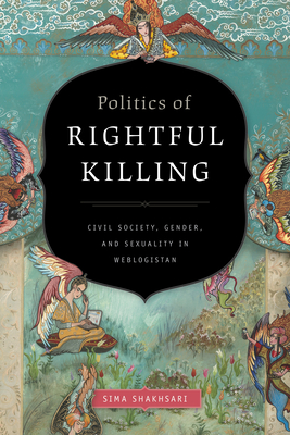 Politics of Rightful Killing: Civil Society, Gender, and Sexuality in Weblogistan - Shakhsari, Sima