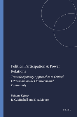 Politics, Participation & Power Relations: Transdisciplinary Approaches to Critical Citizenship in the Classroom and Community - Mitchell, Richard C. (Volume editor), and Moore, Shannon A. (Volume editor)
